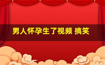 男人怀孕生了视频 搞笑